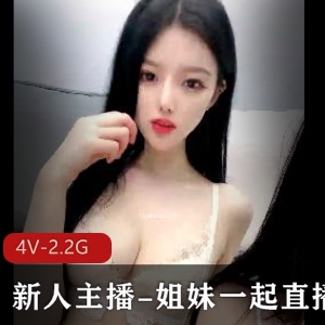 新人主播姐妹直播资源：完美身材颜值，时长超一小时，口罩观看